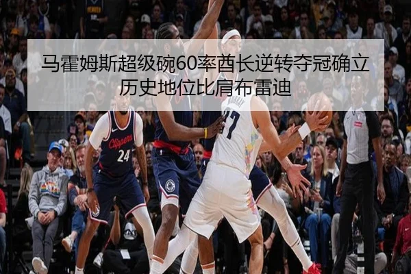 马霍姆斯超级碗60率酋长逆转夺冠确立历史地位比肩布雷迪